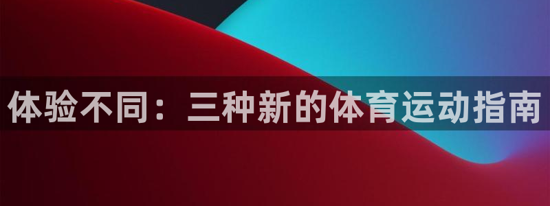 vsport体育：体验不同：三种新的体育运动指南