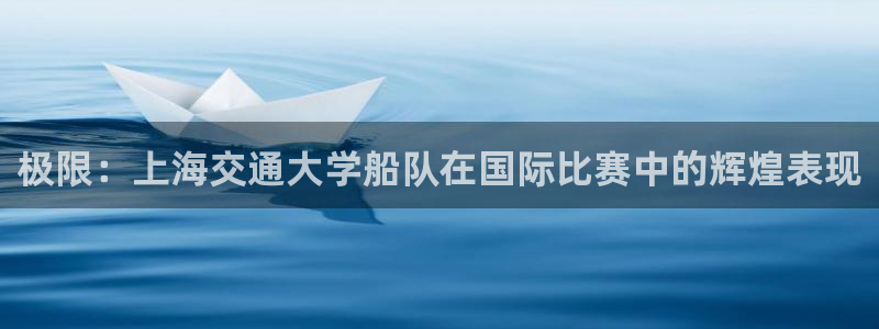 vsport体育在线官网：极限：上海交通大学船队在国际比赛中的辉煌表现