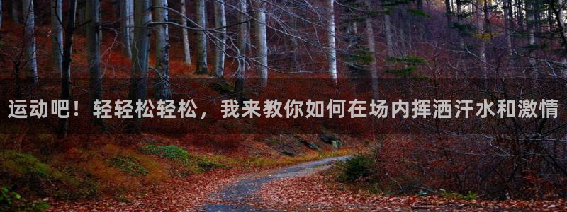 vsport体育在线官网：运动吧！轻轻松轻松，我来教你如何在场内挥洒汗水和激情